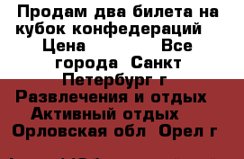 Продам два билета на кубок конфедераций  › Цена ­ 20 000 - Все города, Санкт-Петербург г. Развлечения и отдых » Активный отдых   . Орловская обл.,Орел г.